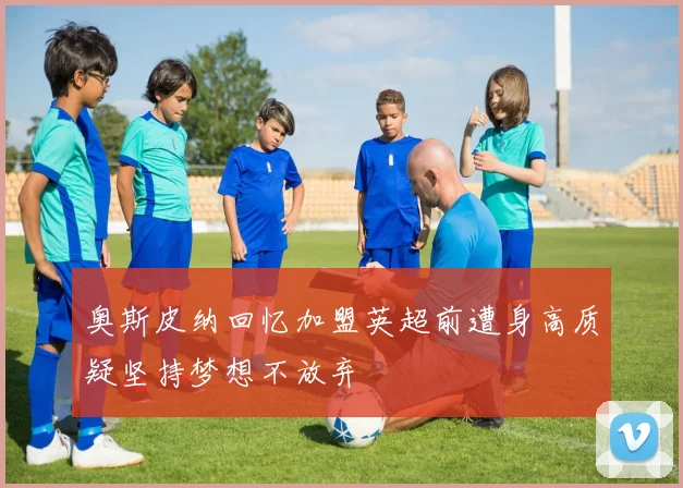 奥斯皮纳回忆加盟英超前遭身高质疑坚持梦想不放弃