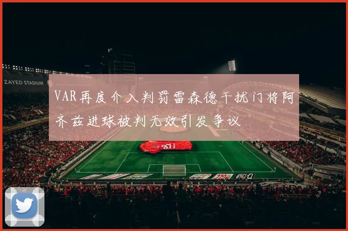 VAR再度介入判罚雷森德干扰门将阿齐兹进球被判无效引发争议