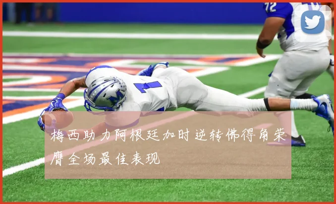 梅西助力阿根廷加时逆转佛得角荣膺全场最佳表现
