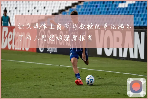 社交媒体上爵爷与教授的争论揭示了两人恩怨的深厚根基