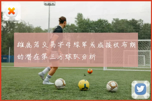 雄鹿若交易字母绿军或成接收布朗的潜在第三方球队分析