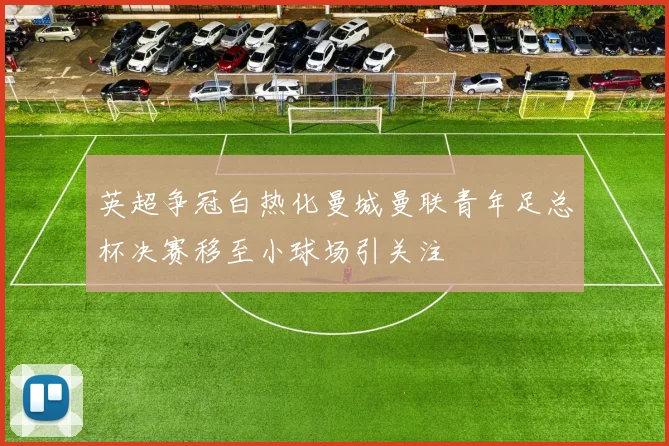 英超争冠白热化曼城曼联青年足总杯决赛移至小球场引关注