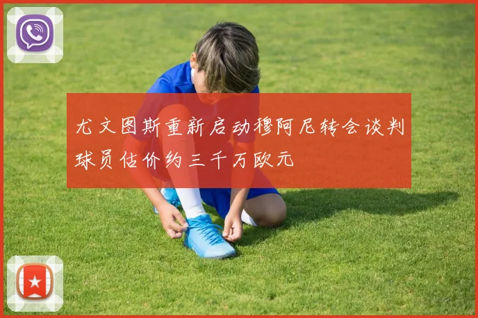 尤文图斯重新启动穆阿尼转会谈判球员估价约三千万欧元