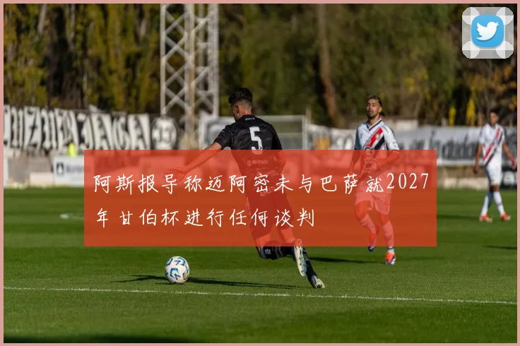 阿斯报导称迈阿密未与巴萨就2027年甘伯杯进行任何谈判