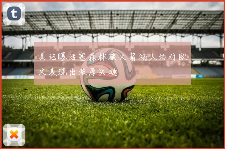 美记曝活塞森林狼火箭湖人均对欧文表现出浓厚兴趣