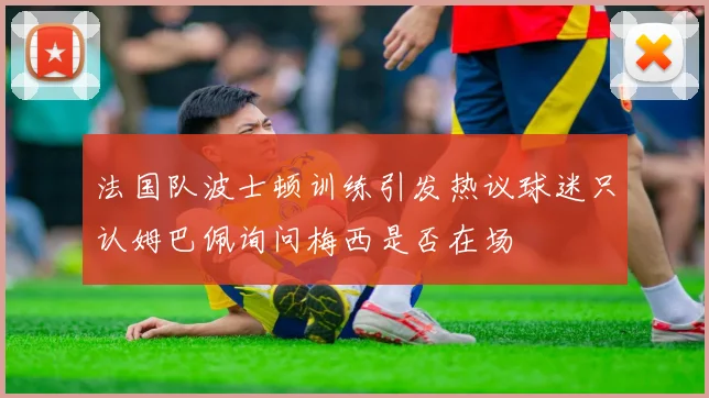 法国队波士顿训练引发热议球迷只认姆巴佩询问梅西是否在场