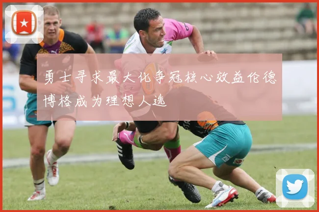 勇士寻求最大化争冠核心效益伦德博格成为理想人选
