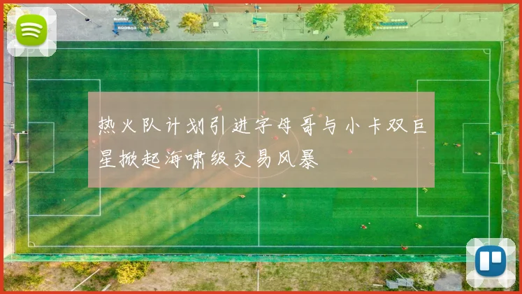 热火队计划引进字母哥与小卡双巨星掀起海啸级交易风暴
