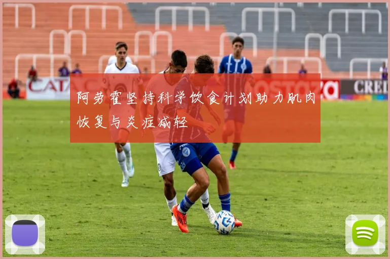 阿劳霍坚持科学饮食计划助力肌肉恢复与炎症减轻