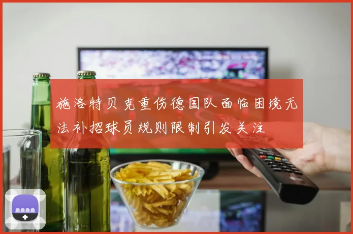 施洛特贝克重伤德国队面临困境无法补招球员规则限制引发关注