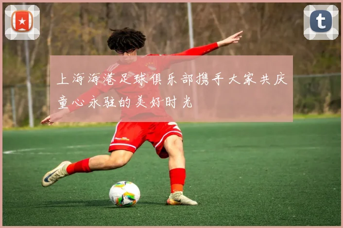 上海海港足球俱乐部携手大家共庆童心永驻的美好时光